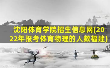 沈阳体育学院招生信息网(2022年报考体育物理的人数福建)
