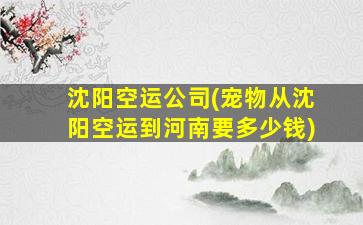 沈阳空运*(宠物从沈阳空运到河南要*)