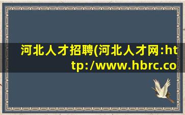 河北人才招聘(河北人才网：http：*hbrc**)