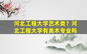河北工程大学艺术类？河北工程大学有美术专业吗