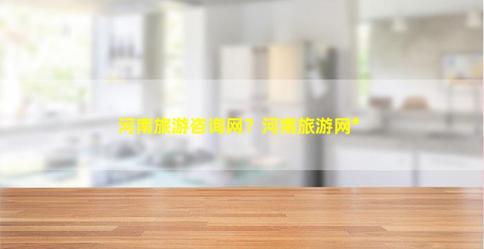 河南旅游咨询网？河南旅游网*