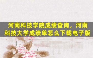 河南科技学院成绩查询，河南科技大学成绩单怎么下载电子版