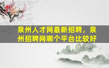 泉州人才网最新招聘，泉州招聘网哪个平台比较好