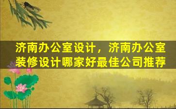 济南办公室设计，济南办公室装修设计哪家好最佳*推荐