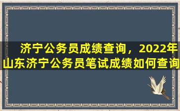 济宁公务员成绩查询，2022年山东济宁公务员笔试成绩如何查询