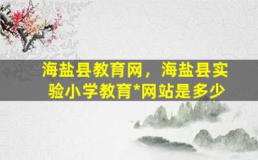 海盐县教育网，海盐县实验小学教育*网站是多少插图
