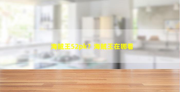 海贼王52pk？海贼王在哪看