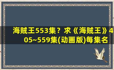 海贼王553集？求《海贼王》405~559集(动画版)每集名字