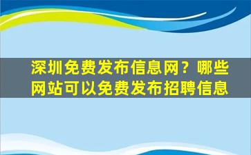 深圳免费发布信息网？哪些网站可以免费发布招聘信息