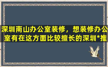 深圳南山办公室装修，想装修办公室有在这方面比较擅长的深圳*推荐吗插图