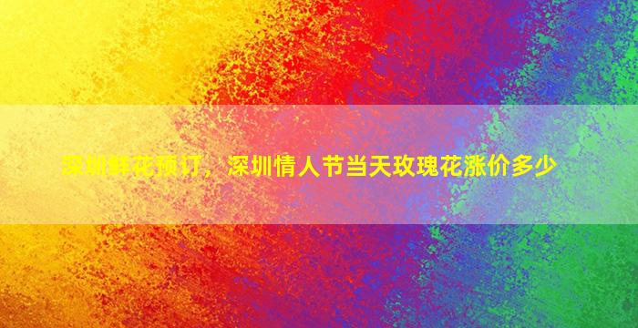 深圳鲜花预订，深圳情人节当天玫瑰花涨价多少