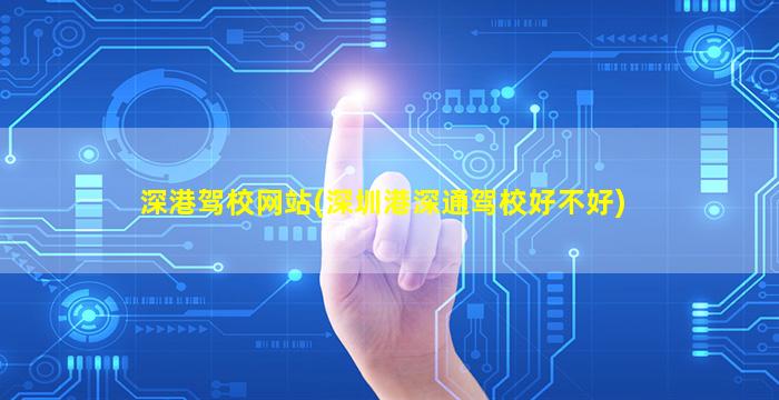 深港驾校网站(深圳港深通驾校好不好)