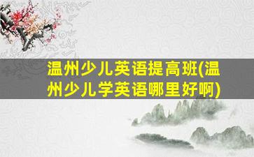 温州少儿英语提高班(温州少儿学英语哪里好啊)