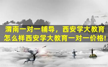 渭南一对一辅导，西安学大教育怎么样西安学大教育一对一价格!