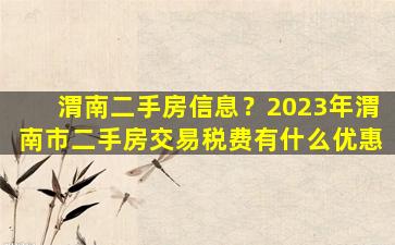 渭南二手房信息？2023年渭南市二手房交易税费有什么优惠