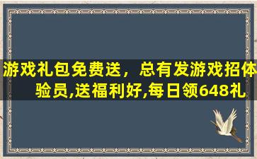 游戏礼包免费送，总有发游戏招体验员,送福利好,每日领648礼包是真的假的啊