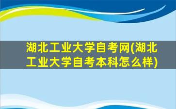 湖北工业大学自考网(湖北工业大学自考本科怎么样)