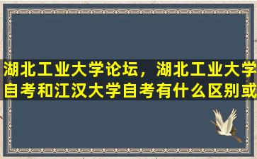 湖北工业大学论坛，湖北工业大学自考和江汉大学自考有什么区别或者是优势