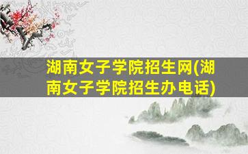 湖南女子学院招生网(湖南女子学院招生办电话)