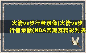 火箭vs步行者录像(火箭vs步行者录像(NBA常规赛精彩对决))