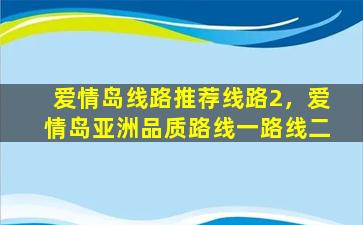 爱情岛线路推荐线路2，爱情岛亚洲品质路线一路线二插图