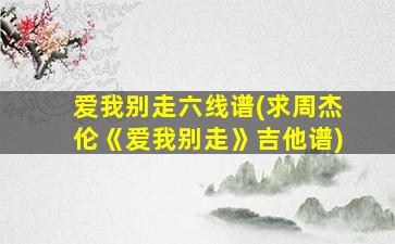 爱我别走六线谱(求周杰伦《爱我别走》吉他谱)