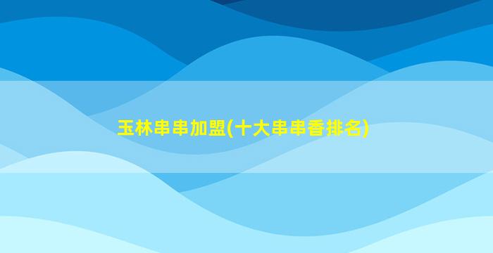 玉林串串加盟(十大串串香排名)