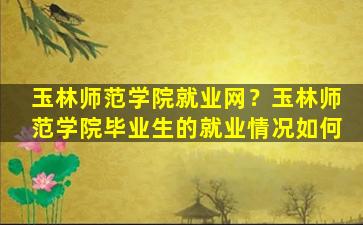 玉林师范学院就业网？玉林师范学院毕业生的就业情况如何