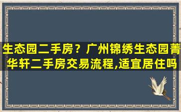 生态园二手房？广州锦绣生态园菁华轩二手房交易流程,适宜居住吗