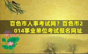 百色市人事考试网？百色市2014事业单位考试报名网址