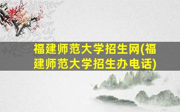 福建师范大学招生网(福建师范大学招生办电话)