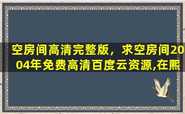 空房间高清完整版，求空房间2004年免费高清百度云资源,在熙主演的