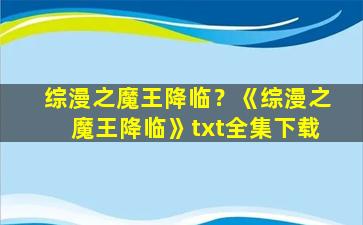 综漫之魔王降临？《综漫之魔王降临》txt全集下载