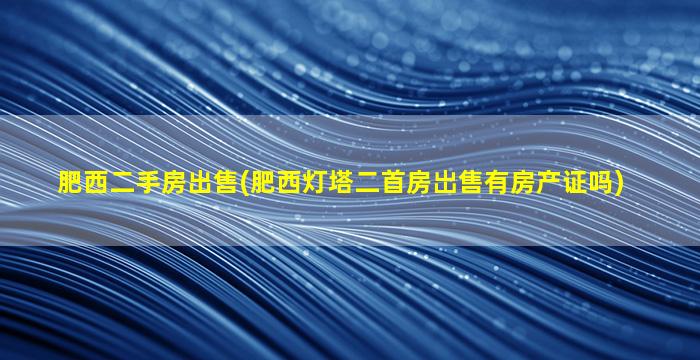 肥西二手房*(肥西灯塔二首房岀售有房产证吗)