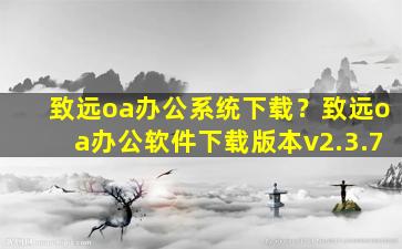致远oa办公系统下载？致远oa办公软件下载版本v2.3.7