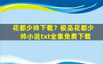 花都少帅下载？极品花都少帅小说txt全集免费下载