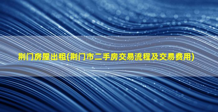 荆门房屋出租(荆门市二手房交易流程及交易费用)