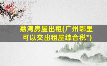荔湾房屋出租(广州哪里可以交出租屋综合税*)插图