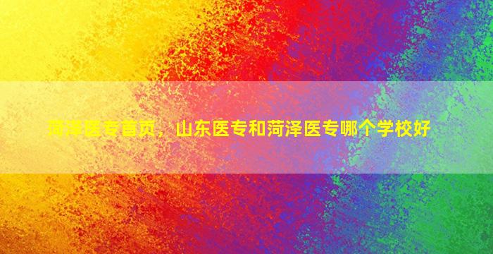 菏泽医专首页，山东医专和菏泽医专哪个学校好
