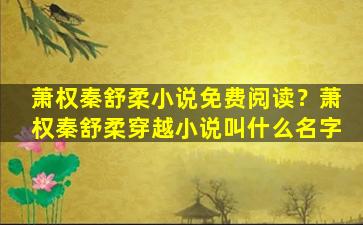 萧权秦舒柔小说免费阅读？萧权秦舒柔穿越小说叫什么名字