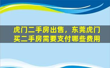 虎门二手房*，东莞虎门买二手房需要支付哪些费用