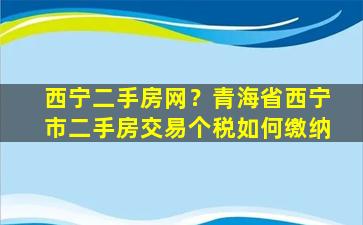 西宁二手房网？青海省西宁市二手房交易个税如何缴纳