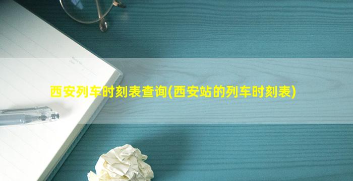 西安列车时刻表查询(西安站的列车时刻表)