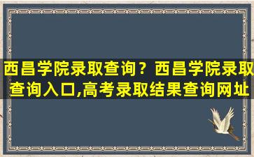 西昌学院录取查询？西昌学院录取查询入口,高考录取结果查询网址登录