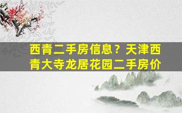 西青二手房信息？天津西青大寺龙居花园二手房价
