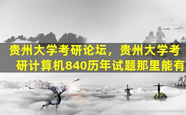 贵州大学考研论坛，贵州大学考研计算机840历年试题那里能有