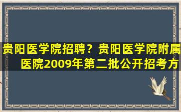 贵阳医学院招聘？贵阳医学院附属医院2009年第二批公开招考方案