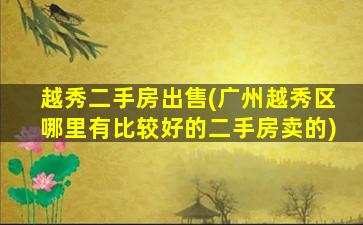 越秀二手房*(广州越秀区哪里有比较好的二手房卖的)