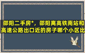 邵阳二手房*，邵阳离高铁南站和高速公路出口近的房子哪个小区比较好插图