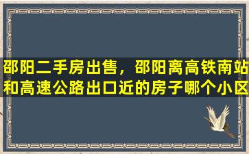 邵阳二手房*，邵阳离高铁南站和高速公路出口近的房子哪个小区比较好